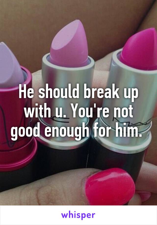 He should break up with u. You're not good enough for him. 