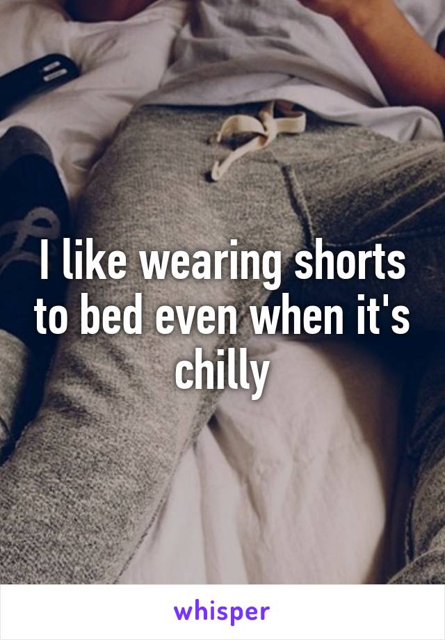 I like wearing shorts to bed even when it's chilly