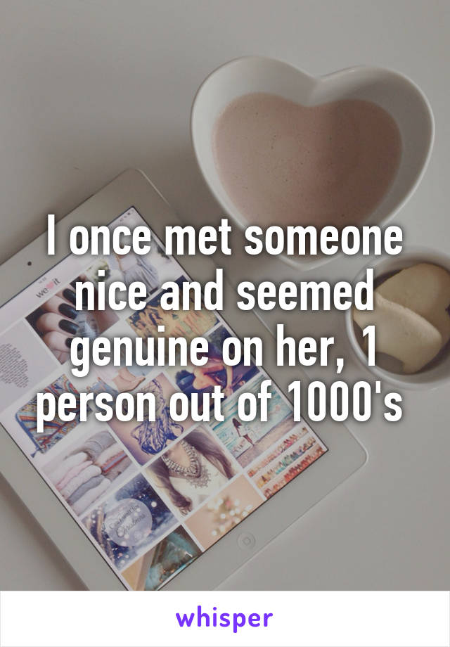 I once met someone nice and seemed genuine on her, 1 person out of 1000's 