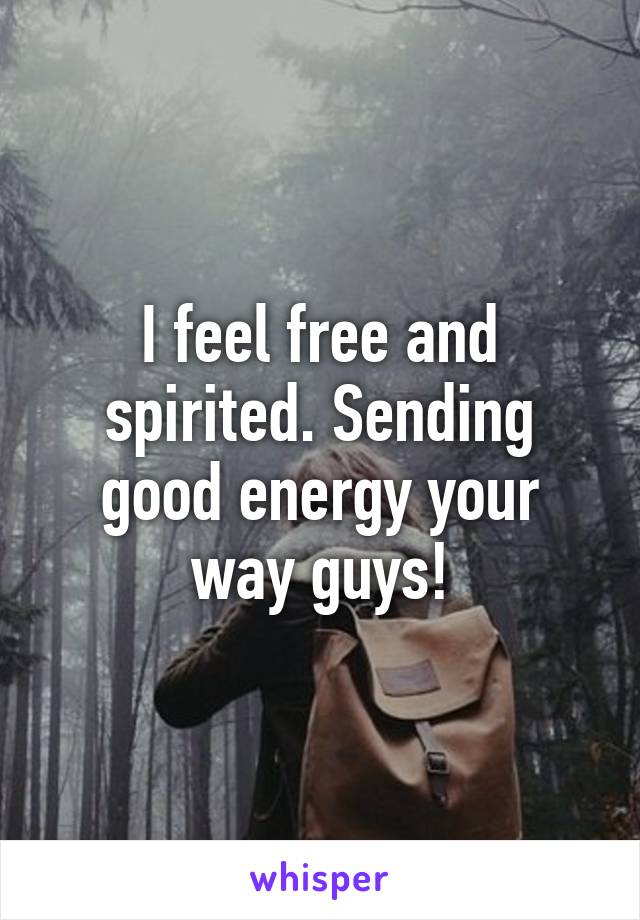 I feel free and spirited. Sending good energy your way guys!