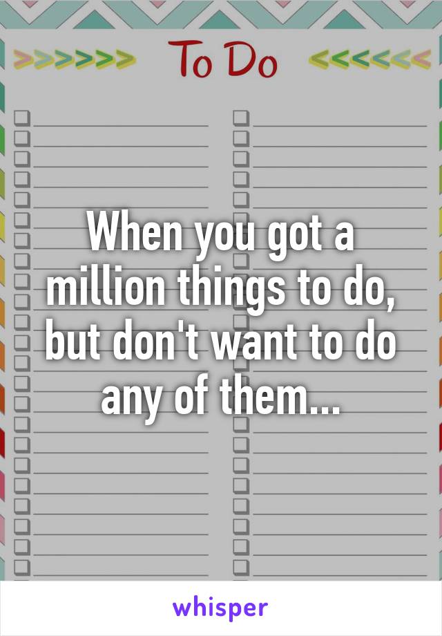 When you got a million things to do, but don't want to do any of them...