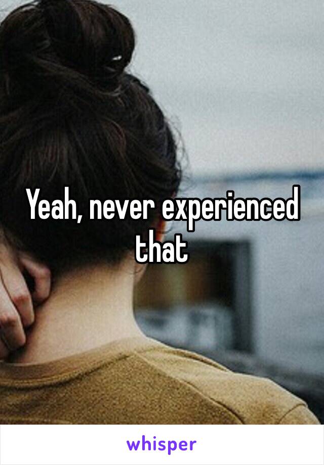 Yeah, never experienced that