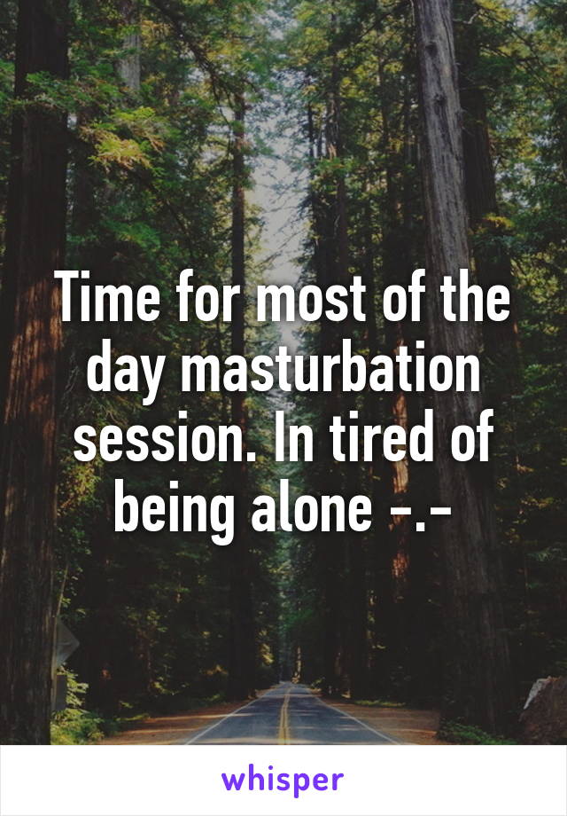 Time for most of the day masturbation session. In tired of being alone -.-