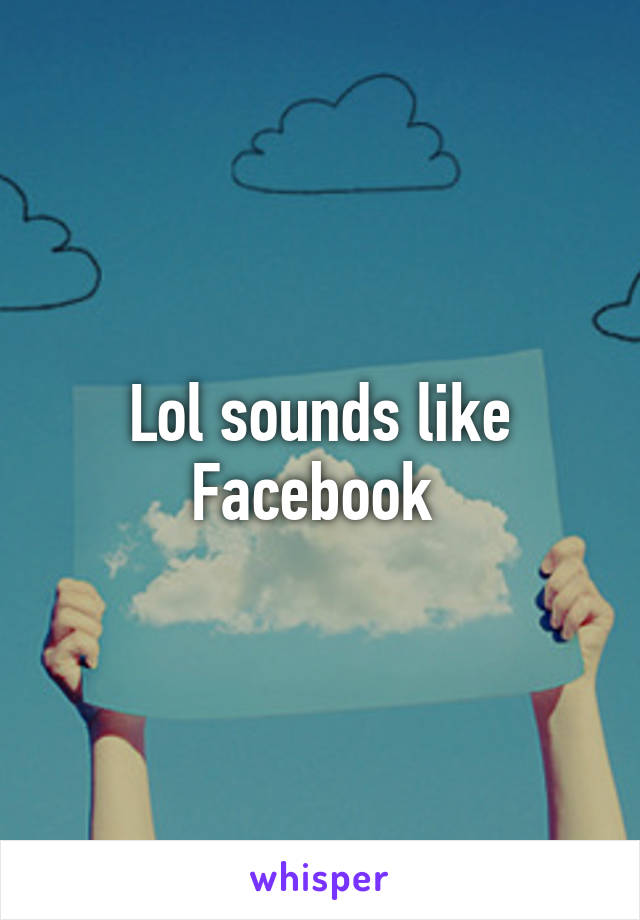 Lol sounds like Facebook 