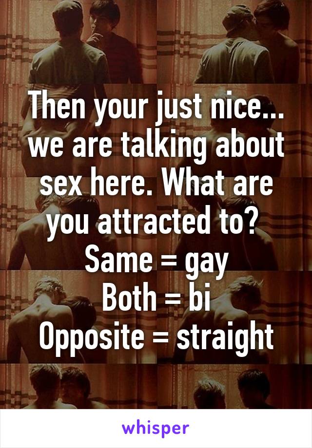 Then your just nice... we are talking about sex here. What are you attracted to? 
Same = gay
Both = bi
Opposite = straight