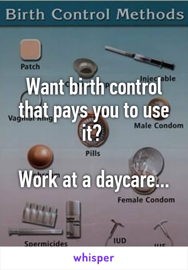 Want birth control that pays you to use it? 

Work at a daycare...