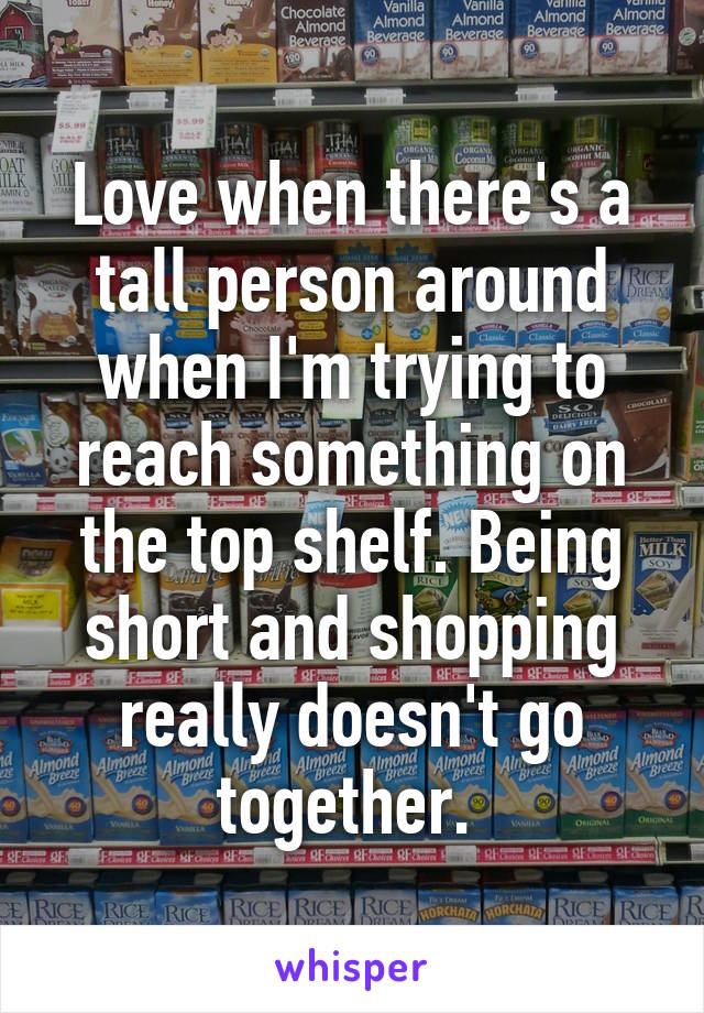 Love when there's a tall person around when I'm trying to reach something on the top shelf. Being short and shopping really doesn't go together. 