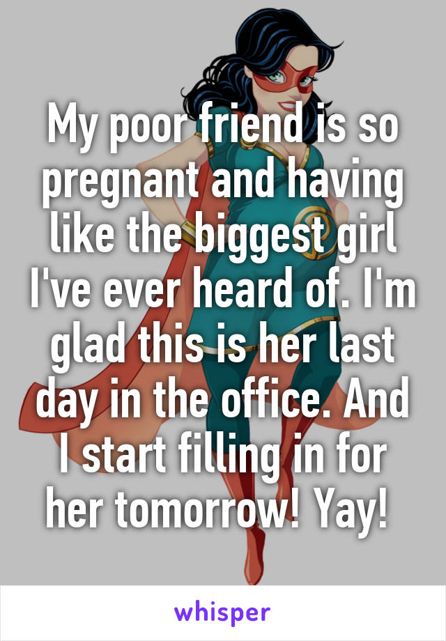 My poor friend is so pregnant and having like the biggest girl I've ever heard of. I'm glad this is her last day in the office. And I start filling in for her tomorrow! Yay! 