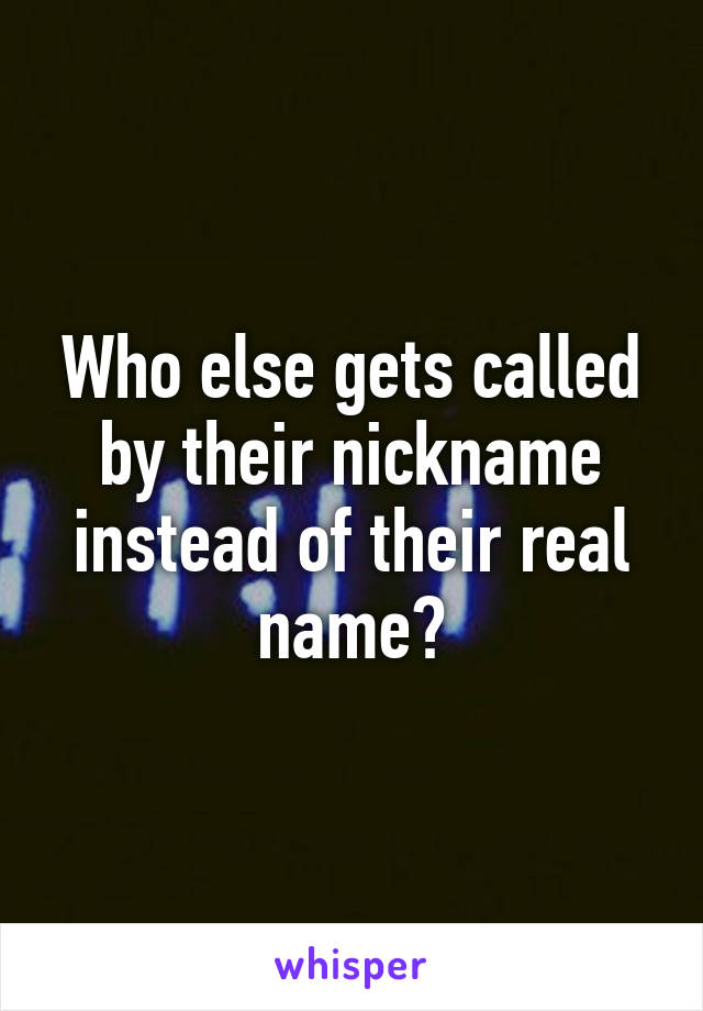 Who else gets called by their nickname instead of their real name?