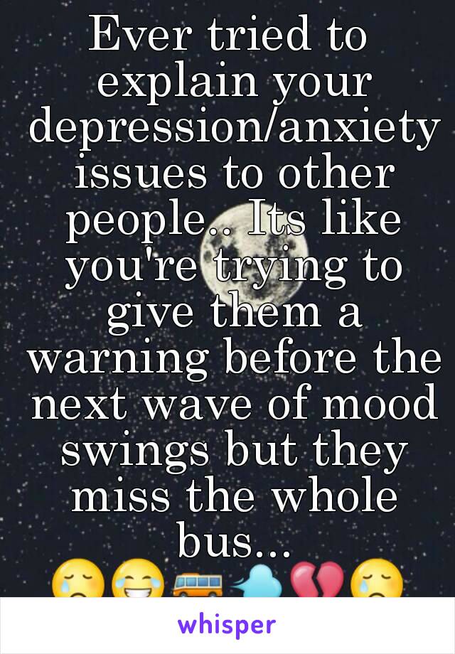 Ever tried to explain your depression/anxiety issues to other people.. Its like you're trying to give them a warning before the next wave of mood swings but they miss the whole bus...
😢😂🚌💨💔😢