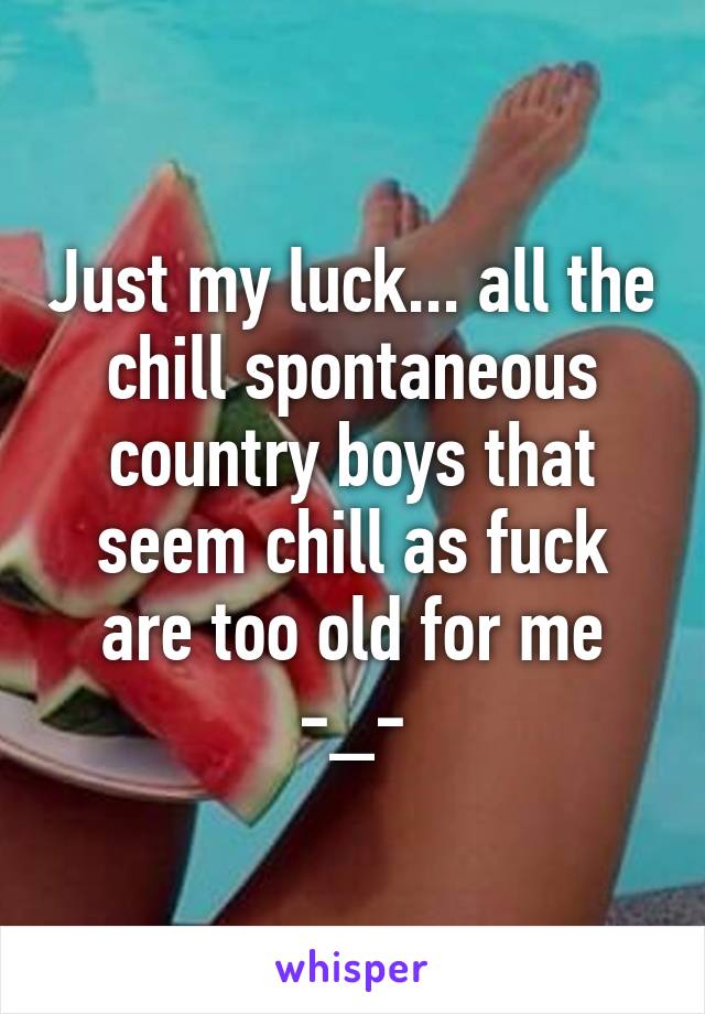 Just my luck... all the chill spontaneous country boys that seem chill as fuck are too old for me -_-