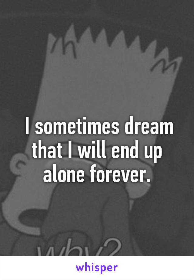 
 I sometimes dream that I will end up alone forever.