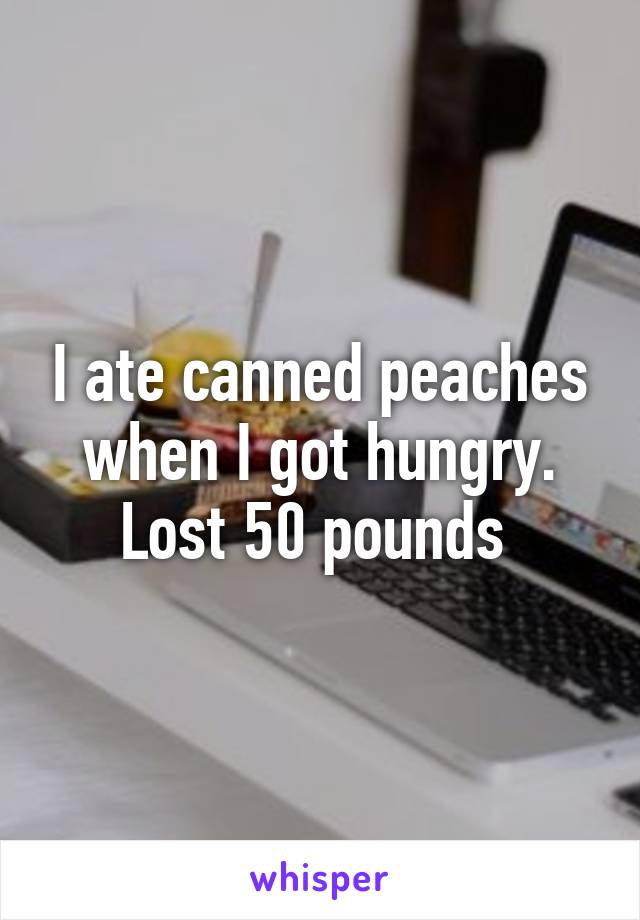 I ate canned peaches when I got hungry. Lost 50 pounds 