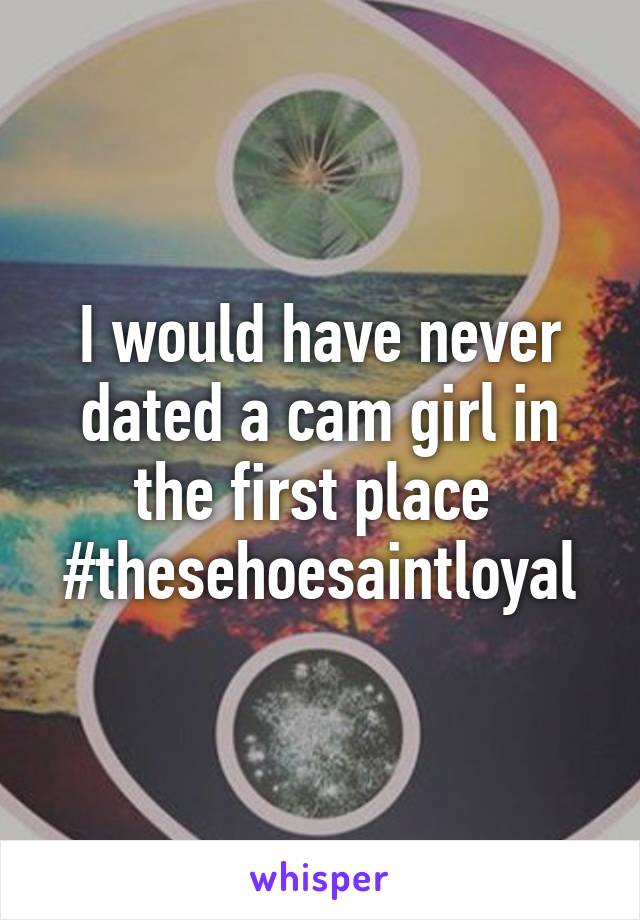 I would have never dated a cam girl in the first place 
#thesehoesaintloyal