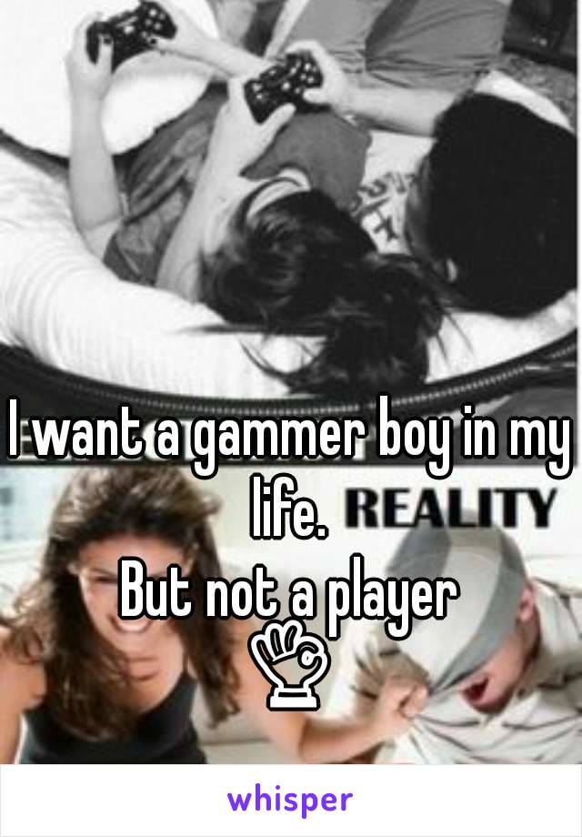 I want a gammer boy in my life. 
But not a player
👌