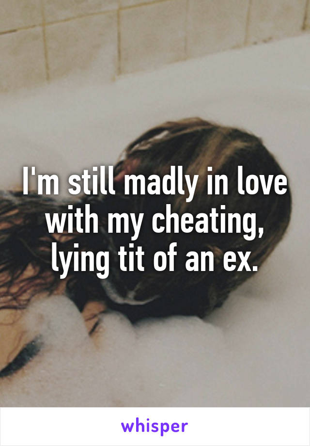 I'm still madly in love with my cheating, lying tit of an ex.