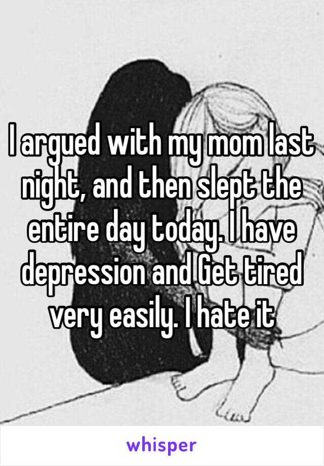 I argued with my mom last night, and then slept the entire day today. I have depression and Get tired very easily. I hate it