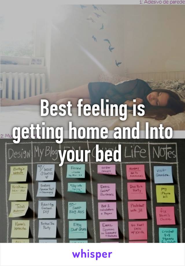 Best feeling is getting home and Into your bed 