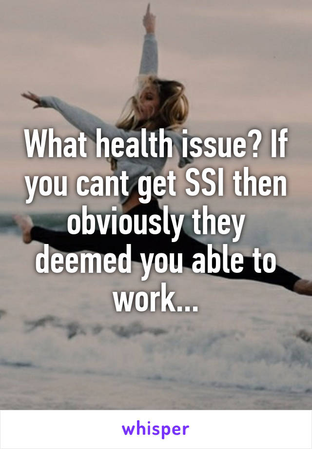 What health issue? If you cant get SSI then obviously they deemed you able to work...