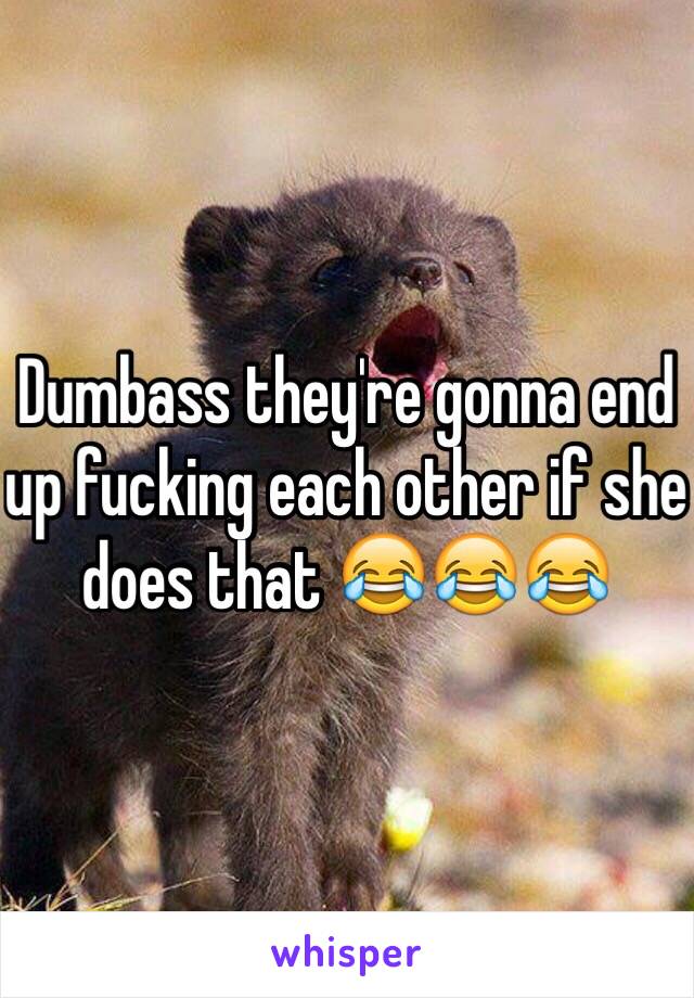 Dumbass they're gonna end up fucking each other if she does that 😂😂😂