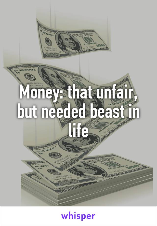 Money: that unfair, but needed beast in life