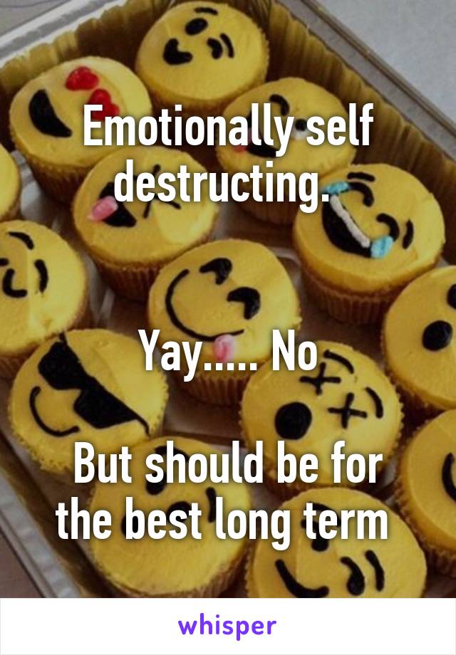 Emotionally self destructing. 


Yay..... No

But should be for the best long term 