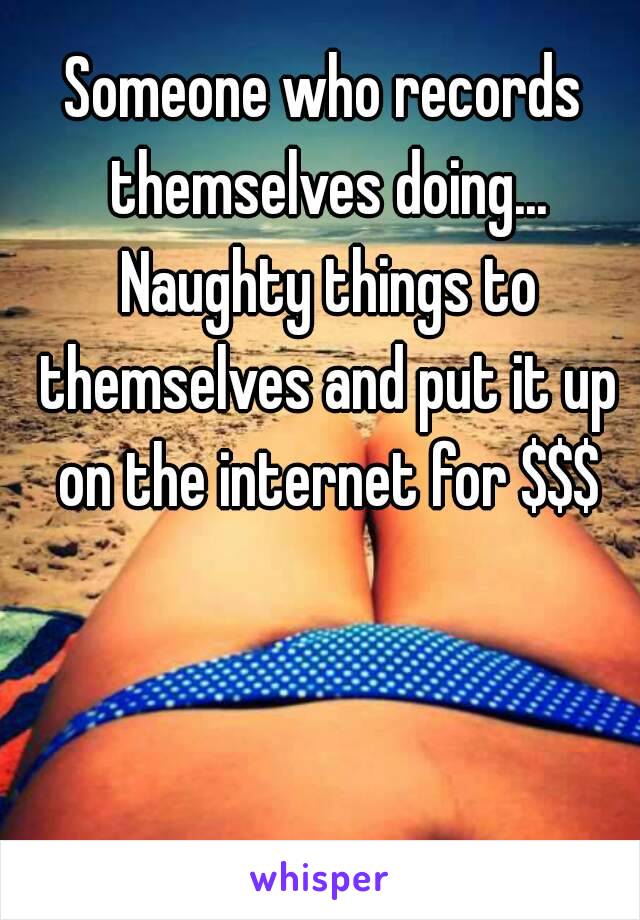 Someone who records themselves doing... Naughty things to themselves and put it up on the internet for $$$