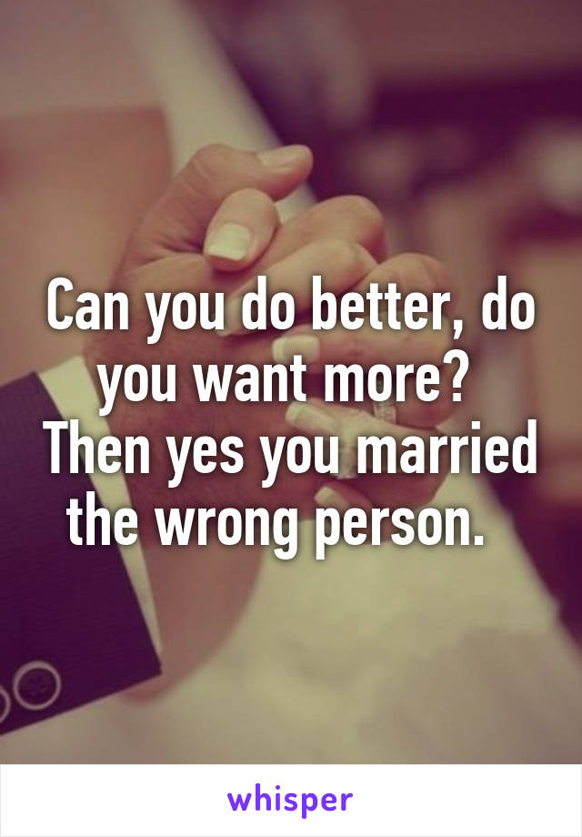 Can you do better, do you want more?  Then yes you married the wrong person.  