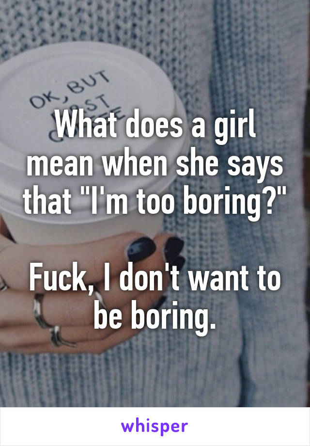 What does a girl mean when she says that "I'm too boring?"

Fuck, I don't want to be boring.