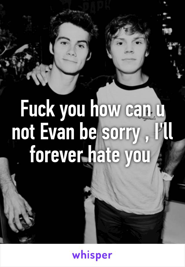 Fuck you how can u not Evan be sorry , I'll forever hate you 