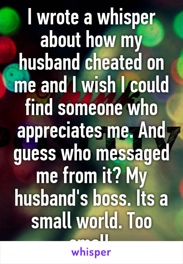 I wrote a whisper about how my husband cheated on me and I wish I could find someone who appreciates me. And guess who messaged me from it? My husband's boss. Its a small world. Too small.