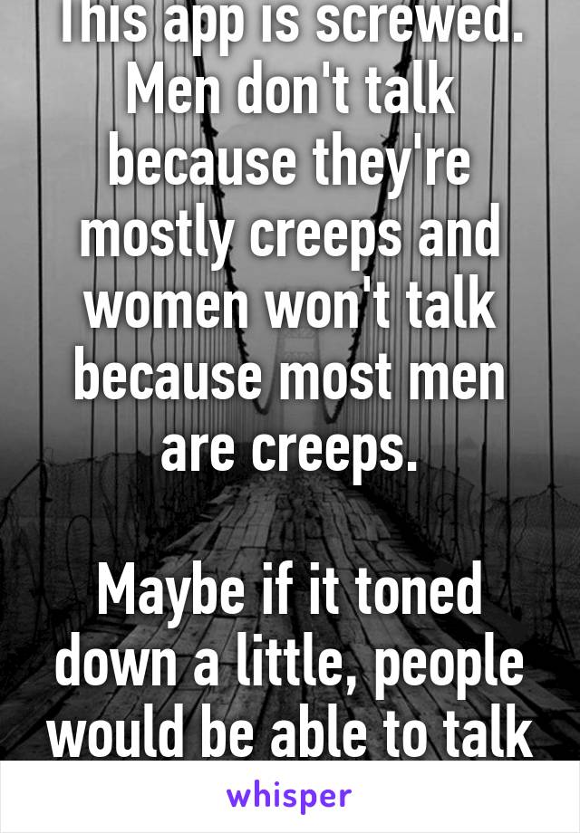 This app is screwed. Men don't talk because they're mostly creeps and women won't talk because most men are creeps.

Maybe if it toned down a little, people would be able to talk normally for once.