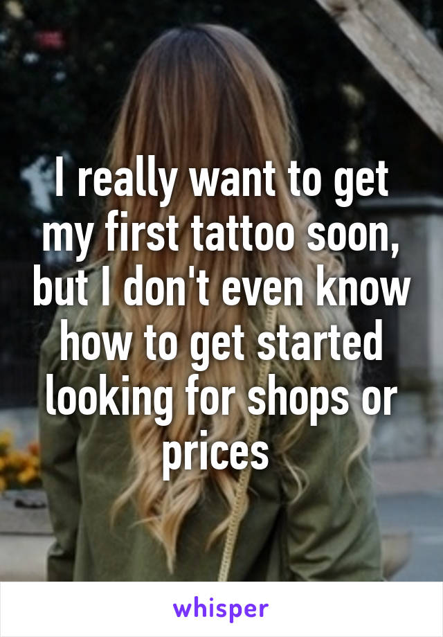 I really want to get my first tattoo soon, but I don't even know how to get started looking for shops or prices 