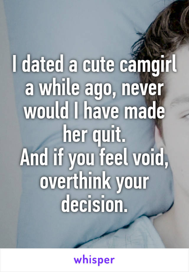 I dated a cute camgirl a while ago, never would I have made her quit.
And if you feel void, overthink your decision.