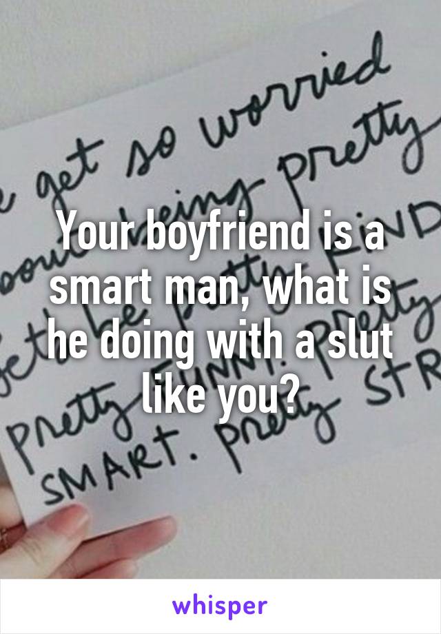 Your boyfriend is a smart man, what is he doing with a slut like you?