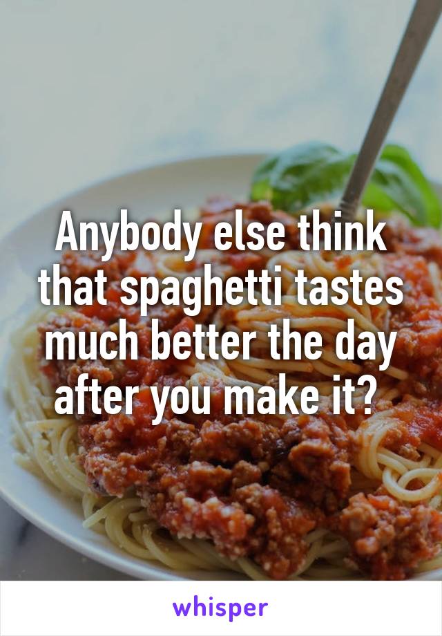 Anybody else think that spaghetti tastes much better the day after you make it? 