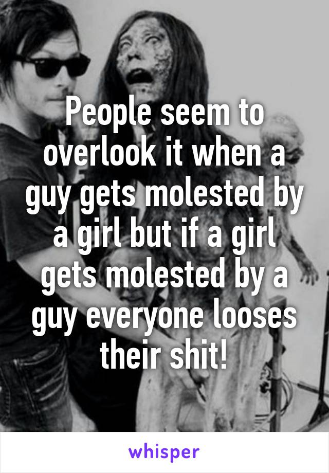 People seem to overlook it when a guy gets molested by a girl but if a girl gets molested by a guy everyone looses their shit!