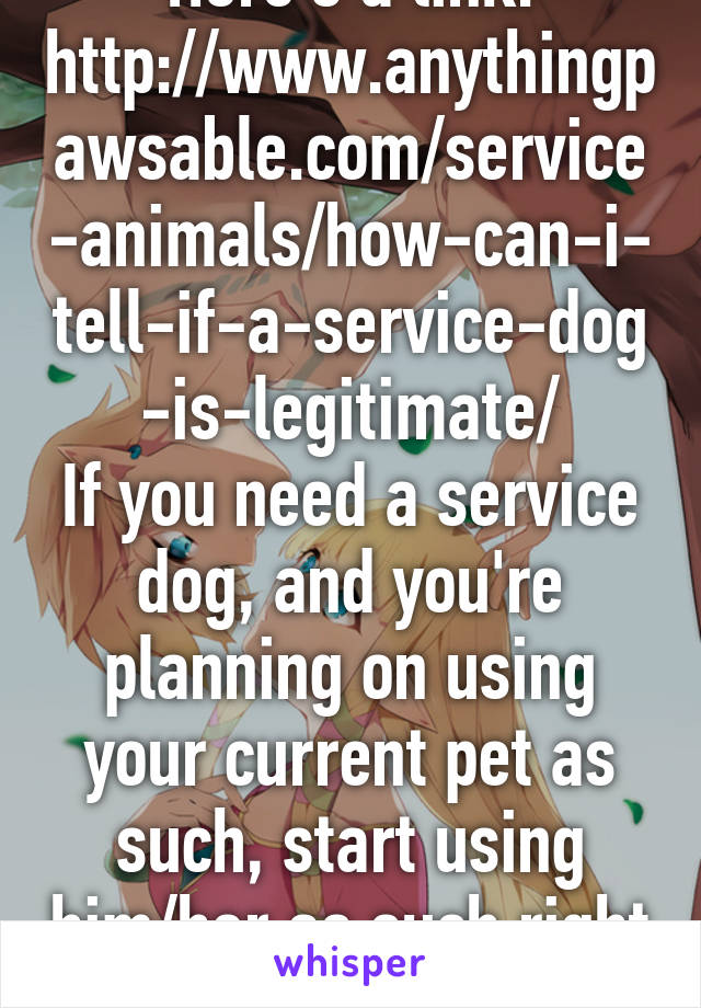 Here's a link: http://www.anythingpawsable.com/service-animals/how-can-i-tell-if-a-service-dog-is-legitimate/
If you need a service dog, and you're planning on using your current pet as such, start using him/her as such right now. It is your right! 