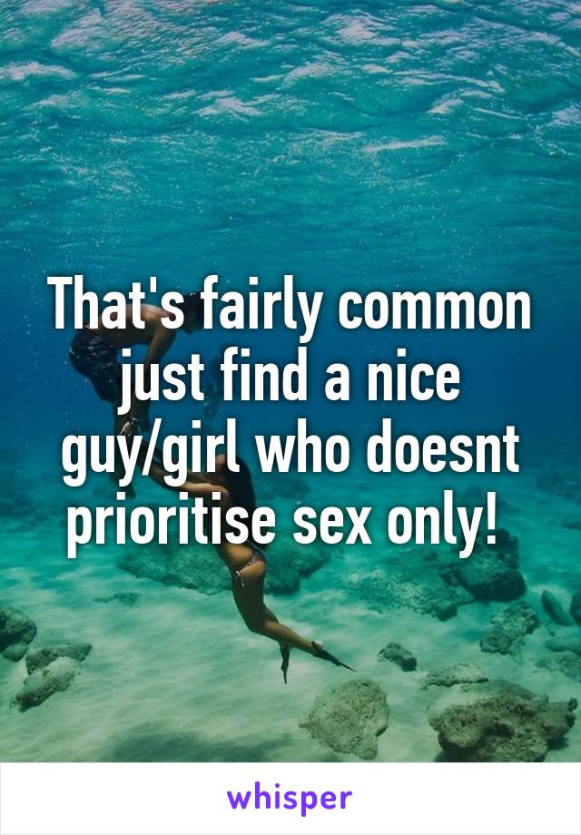 That's fairly common just find a nice guy/girl who doesnt prioritise sex only! 