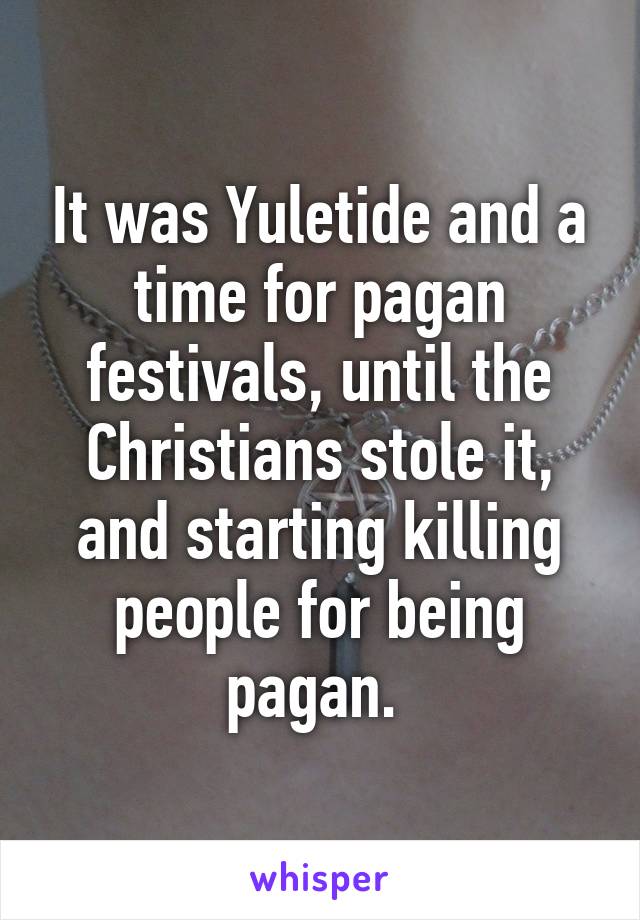 It was Yuletide and a time for pagan festivals, until the Christians stole it, and starting killing people for being pagan. 