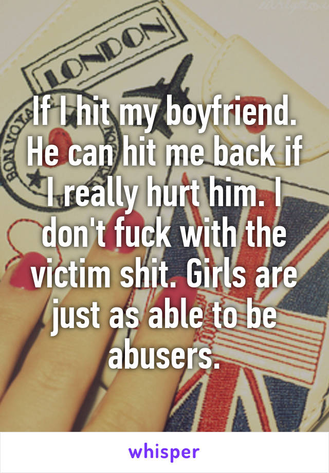 If I hit my boyfriend. He can hit me back if I really hurt him. I don't fuck with the victim shit. Girls are just as able to be abusers.