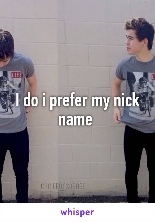 I do i prefer my nick name 