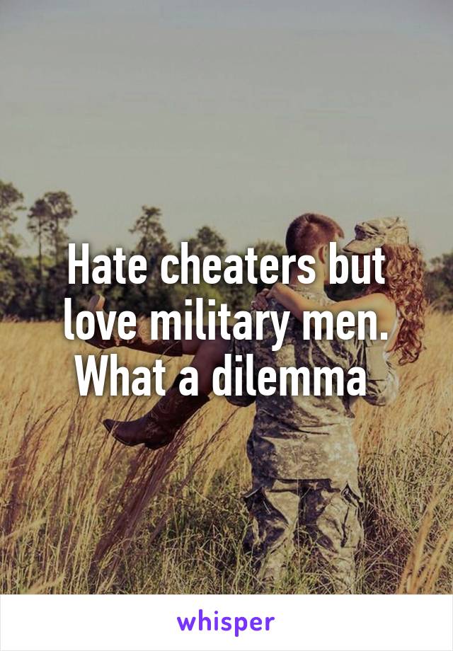 Hate cheaters but love military men. What a dilemma 