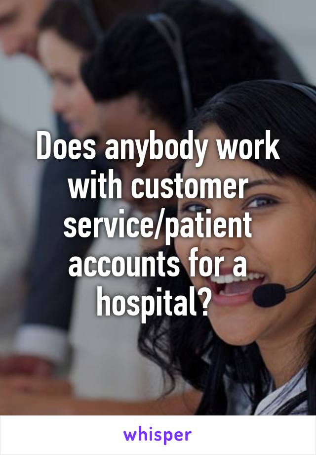 Does anybody work with customer service/patient accounts for a hospital? 