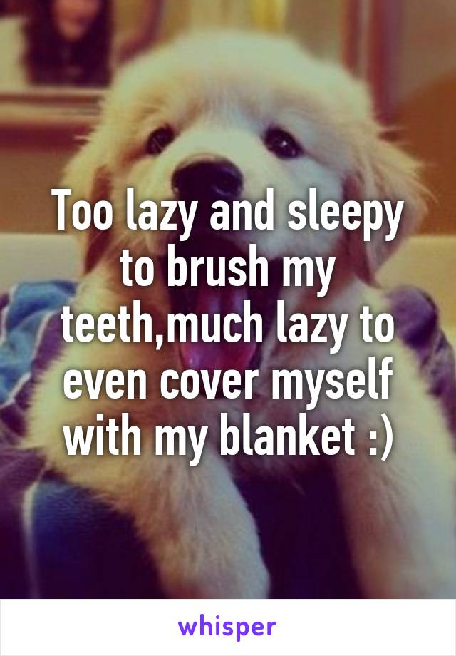 Too lazy and sleepy to brush my teeth,much lazy to even cover myself with my blanket :)