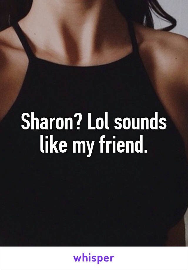Sharon? Lol sounds like my friend.