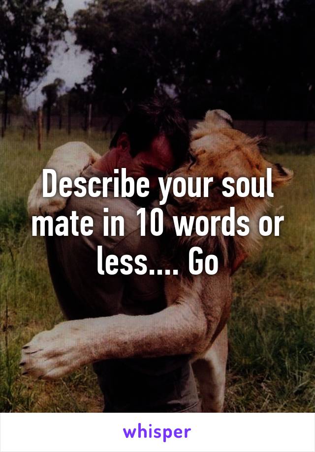 Describe your soul mate in 10 words or less.... Go