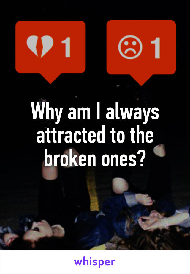 Why am I always attracted to the broken ones?