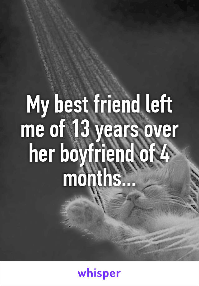 My best friend left me of 13 years over her boyfriend of 4 months...