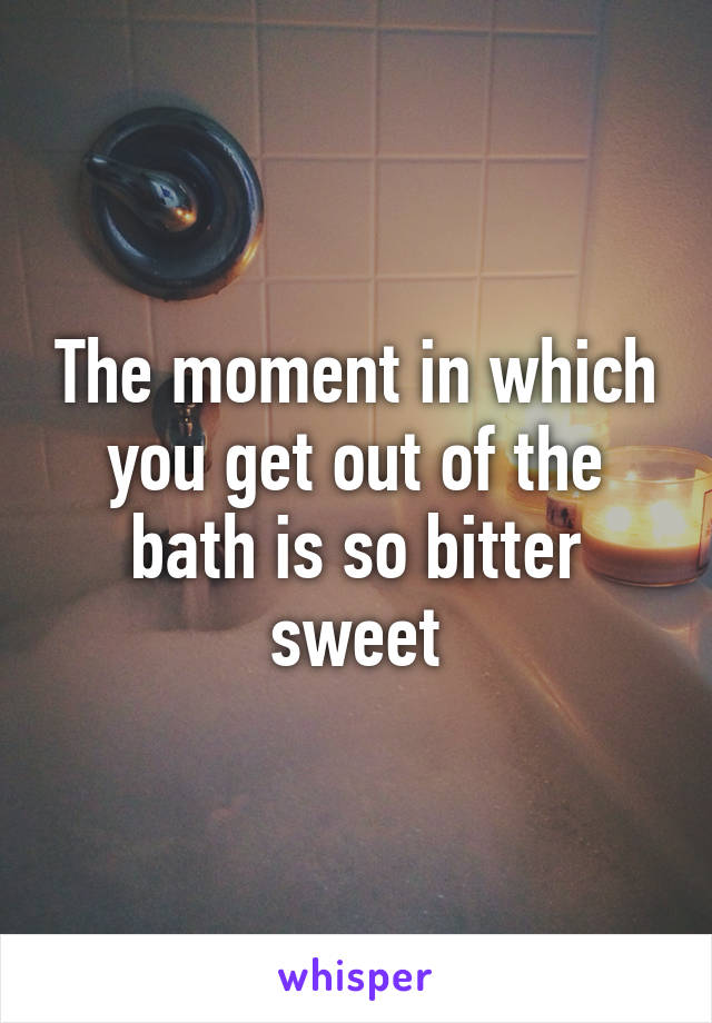 The moment in which you get out of the bath is so bitter sweet